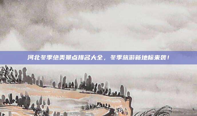 河北冬季绝美景点排名大全，冬季旅游新地标来袭！