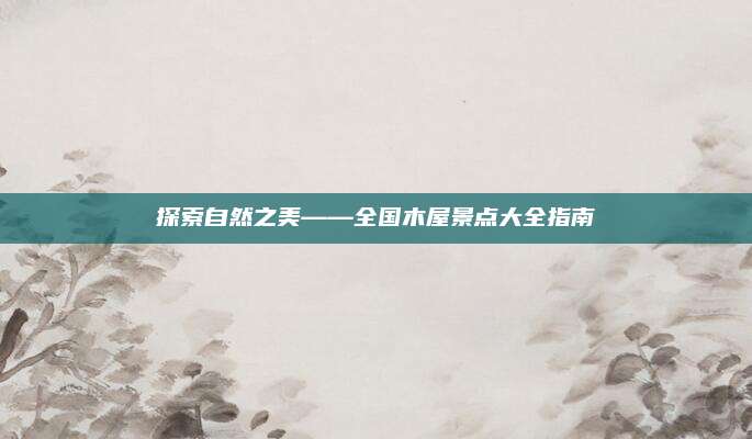探索自然之美——全国木屋景点大全指南