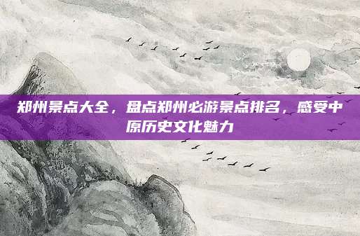 郑州景点大全，盘点郑州必游景点排名，感受中原历史文化魅力
