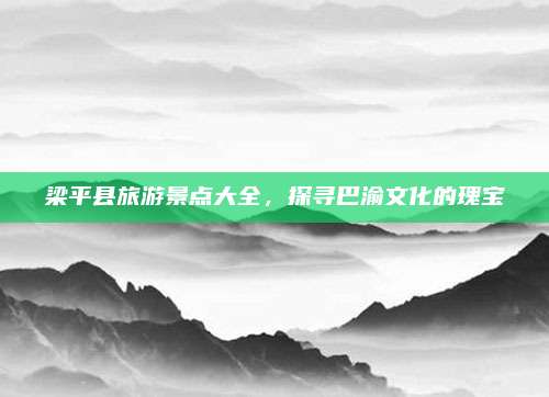 梁平县旅游景点大全，探寻巴渝文化的瑰宝