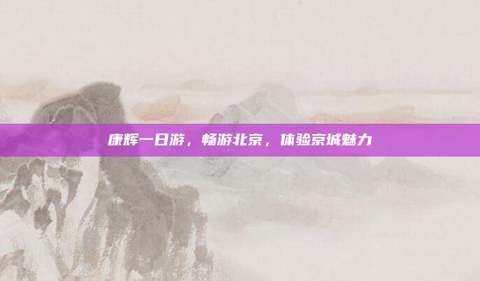 康辉一日游，畅游北京，体验京城魅力