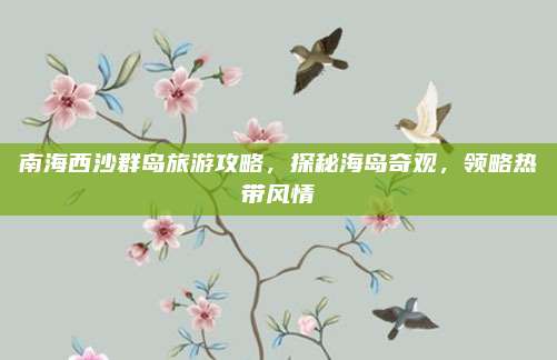 南海西沙群岛旅游攻略，探秘海岛奇观，领略热带风情