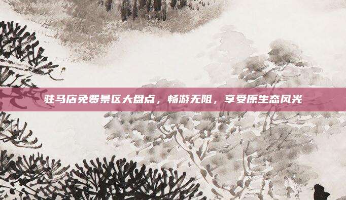 驻马店免费景区大盘点，畅游无阻，享受原生态风光