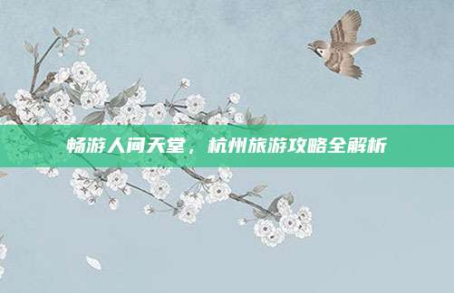 畅游人间天堂，杭州旅游攻略全解析