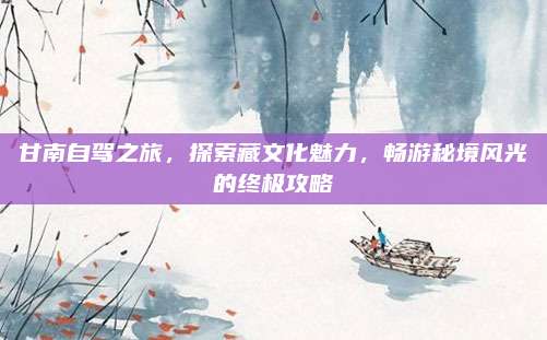 甘南自驾之旅，探索藏文化魅力，畅游秘境风光的终极攻略