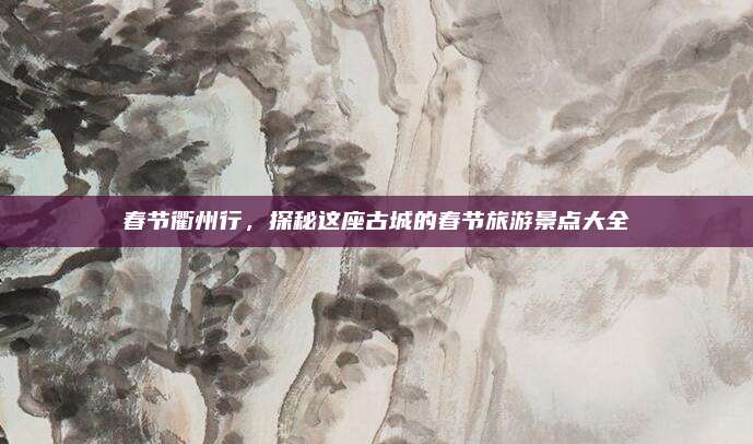 春节衢州行，探秘这座古城的春节旅游景点大全