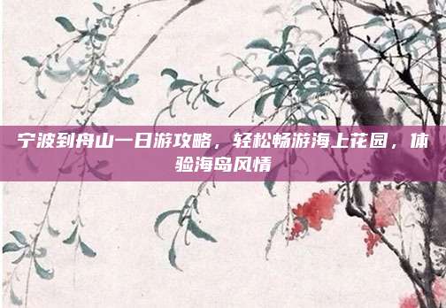 宁波到舟山一日游攻略，轻松畅游海上花园，体验海岛风情