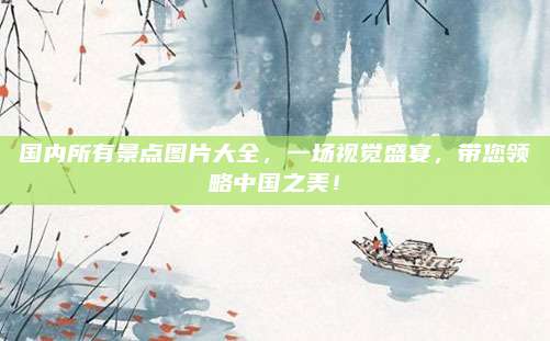 国内所有景点图片大全，一场视觉盛宴，带您领略中国之美！
