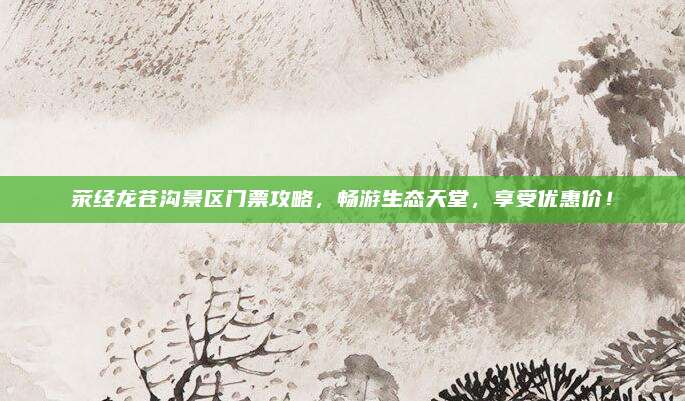 荥经龙苍沟景区门票攻略，畅游生态天堂，享受优惠价！