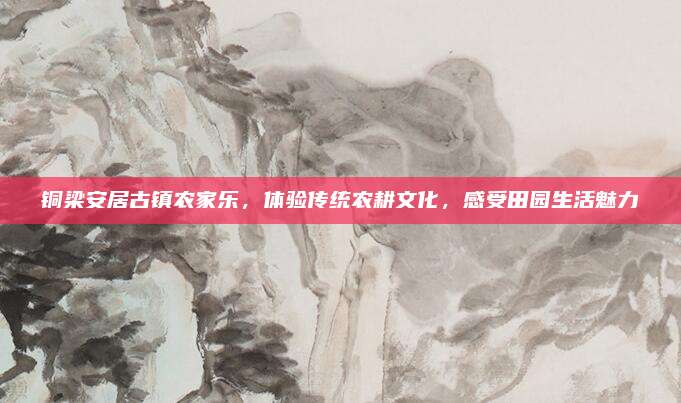 铜梁安居古镇农家乐，体验传统农耕文化，感受田园生活魅力