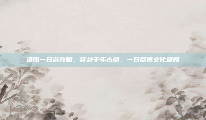 洛阳一日游攻略，穿越千年古都，一日尽览文化精髓