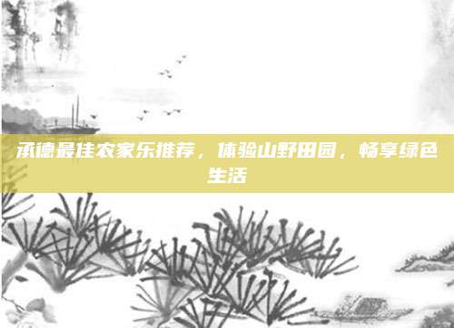 承德最佳农家乐推荐，体验山野田园，畅享绿色生活