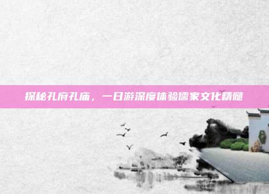 探秘孔府孔庙，一日游深度体验儒家文化精髓