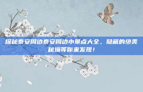 探秘泰安周边泰安周边小景点大全，隐藏的绝美秘境等你来发现！