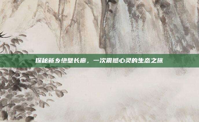 探秘新乡绝壁长廊，一次震撼心灵的生态之旅