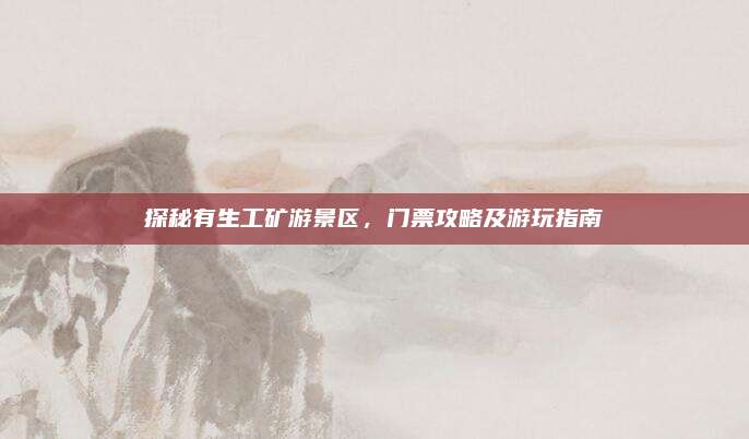探秘有生工矿游景区，门票攻略及游玩指南