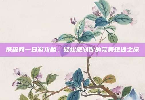 携程网一日游攻略,轻松规划你的完美短途之旅