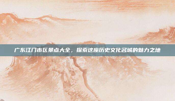 广东江门市区景点大全，探索这座历史文化名城的魅力之地