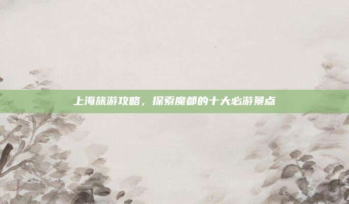 上海旅游攻略，探索魔都的十大必游景点