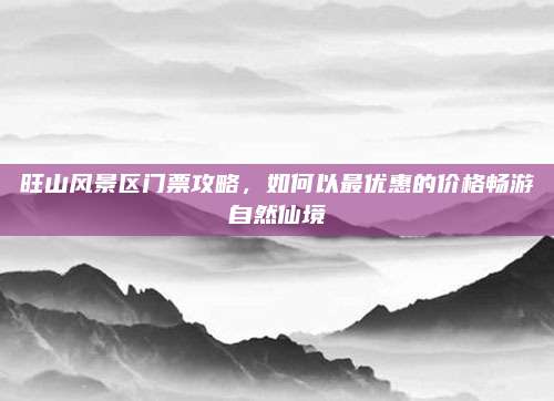 旺山风景区门票攻略，如何以最优惠的价格畅游自然仙境