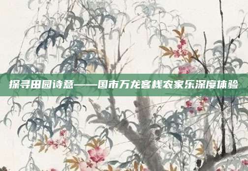 探寻田园诗意——国市万龙客栈农家乐深度体验