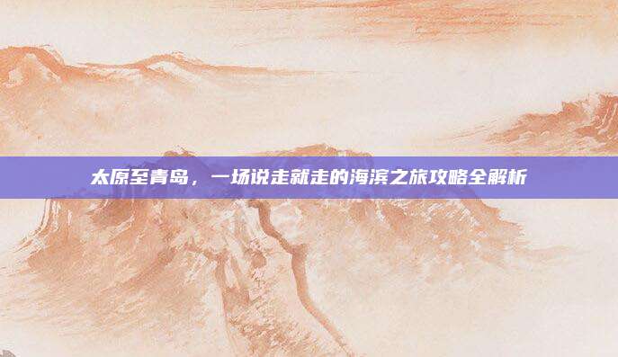 太原至青岛，一场说走就走的海滨之旅攻略全解析