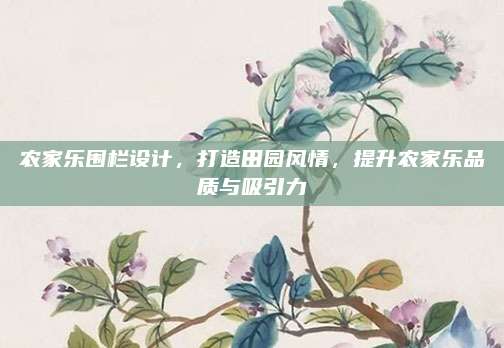 农家乐围栏设计，打造田园风情，提升农家乐品质与吸引力