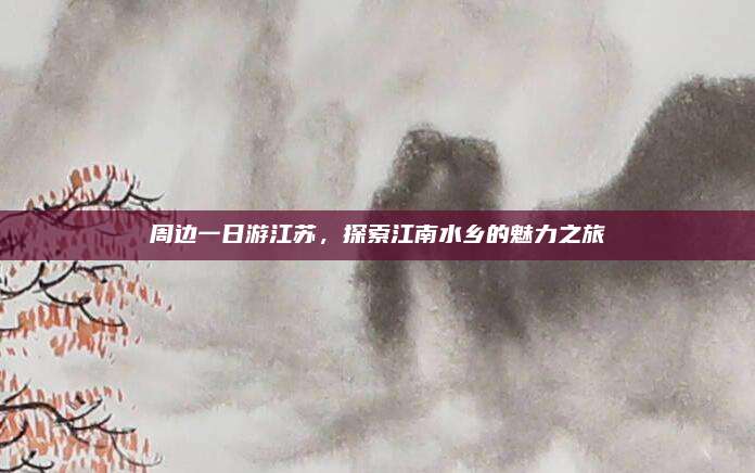周边一日游江苏，探索江南水乡的魅力之旅