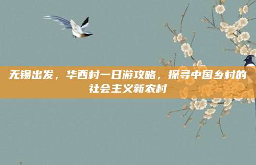 无锡出发，华西村一日游攻略，探寻中国乡村的社会主义新农村