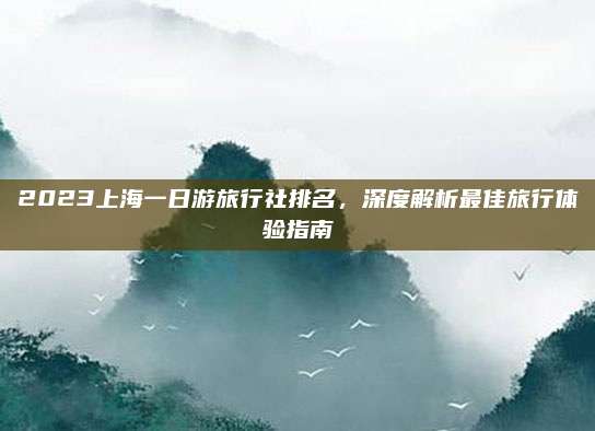 2023上海一日游旅行社排名，深度解析最佳旅行体验指南