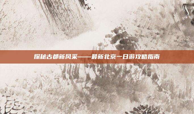 探秘古都新风采——最新北京一日游攻略指南