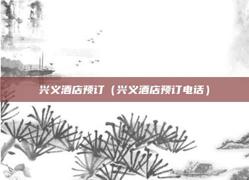 兴义酒店预订（兴义酒店预订电话）