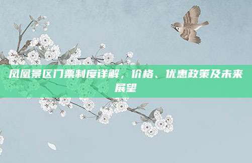 凤凰景区门票制度详解，价格、优惠政策及未来展望