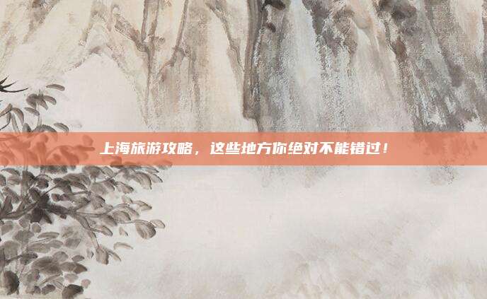 上海旅游攻略，这些地方你绝对不能错过！