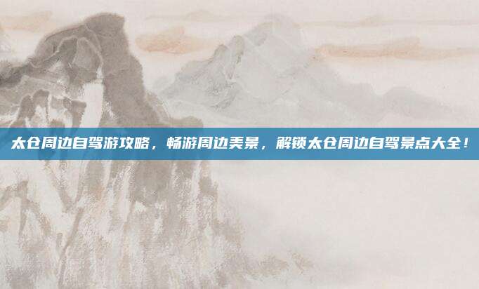 太仓周边自驾游攻略，畅游周边美景，解锁太仓周边自驾景点大全！