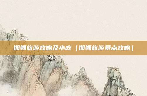 邯郸旅游攻略及小吃(邯郸旅游景点攻略)
