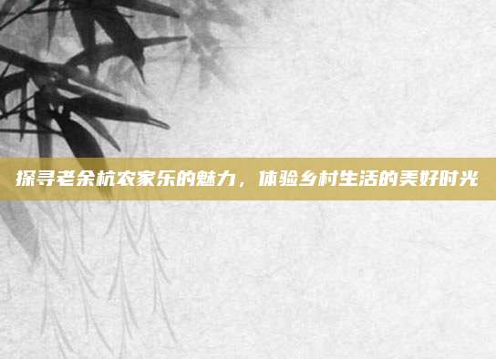 探寻老余杭农家乐的魅力，体验乡村生活的美好时光