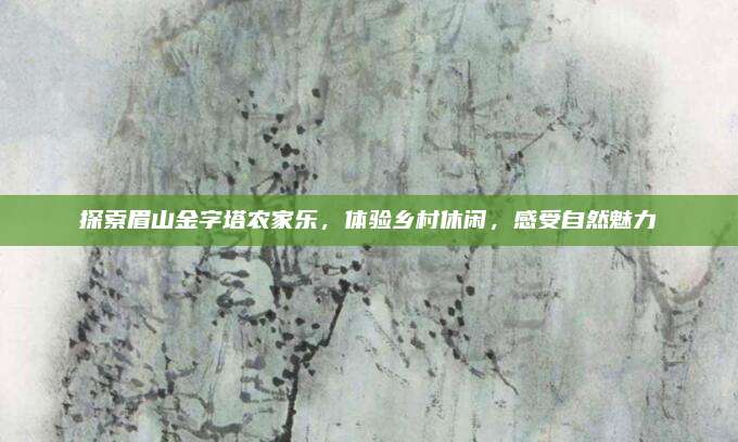 探索眉山金字塔农家乐，体验乡村休闲，感受自然魅力