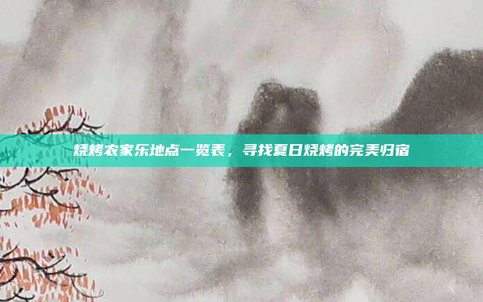 烧烤农家乐地点一览表，寻找夏日烧烤的完美归宿