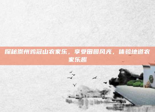 探秘崇州鸡冠山农家乐，享受田园风光，体验地道农家乐趣