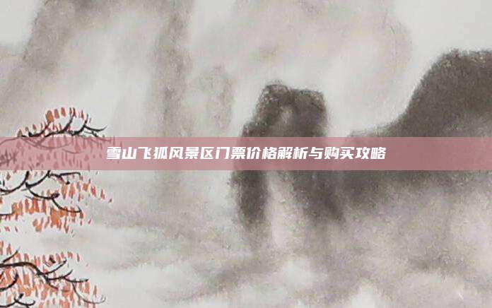 雪山飞狐风景区门票价格解析与购买攻略