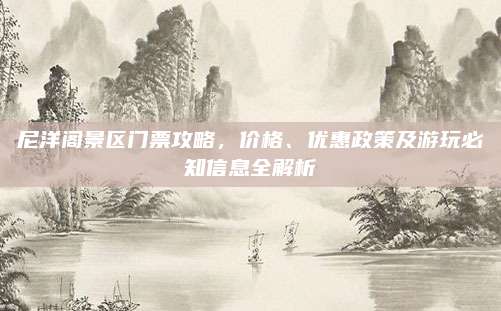 尼洋阁景区门票攻略，价格、优惠政策及游玩必知信息全解析