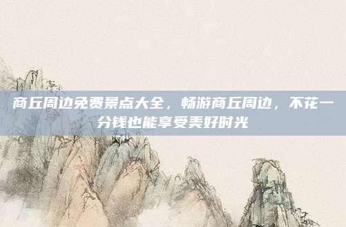 商丘周边免费景点大全,畅游商丘周边,不花一分钱也能享受美好时光