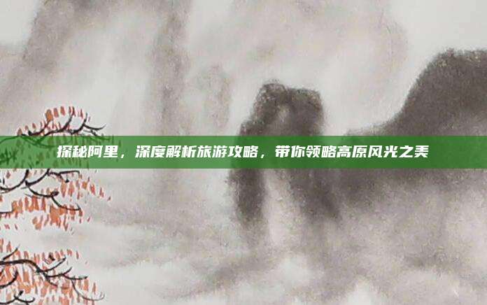 探秘阿里，深度解析旅游攻略，带你领略高原风光之美