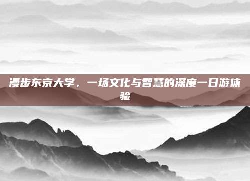 漫步东京大学，一场文化与智慧的深度一日游体验