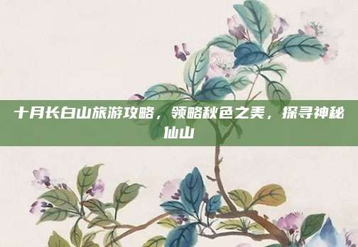 十月长白山旅游攻略，领略秋色之美，探寻神秘仙山
