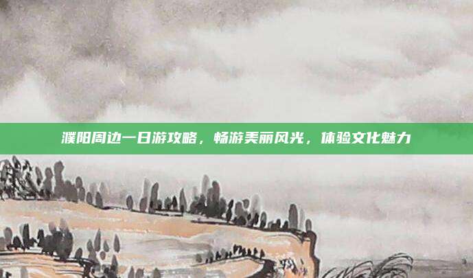 濮阳周边一日游攻略，畅游美丽风光，体验文化魅力