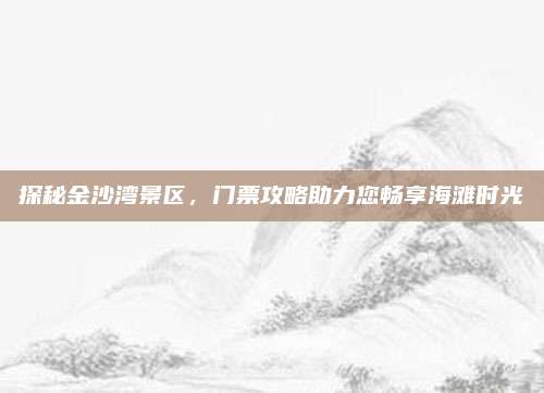 探秘金沙湾景区，门票攻略助力您畅享海滩时光