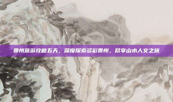 贵州旅游攻略五天，深度探索多彩贵州，尽享山水人文之旅