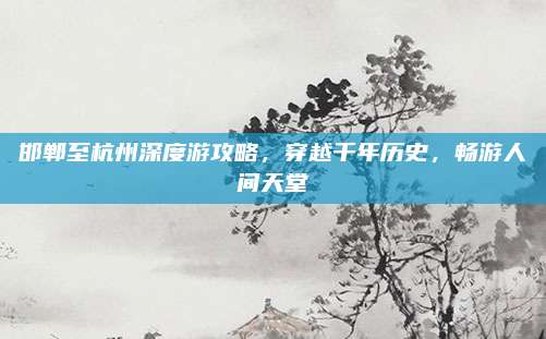 邯郸至杭州深度游攻略，穿越千年历史，畅游人间天堂